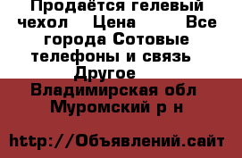 Продаётся гелевый чехол  › Цена ­ 55 - Все города Сотовые телефоны и связь » Другое   . Владимирская обл.,Муромский р-н